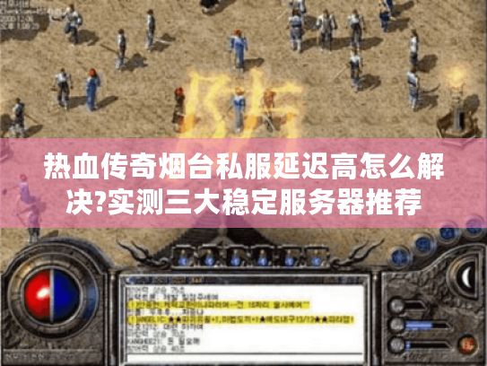 热血传奇烟台私服延迟高怎么解决?实测三大稳定服务器推荐 热血传奇烟台私服延迟高怎么解决?实测三大稳定服务器推荐