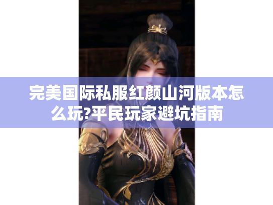 完美国际私服红颜山河版本怎么玩?平民玩家避坑指南 完美国际私服红颜山河版本怎么玩?平民玩家避坑指南