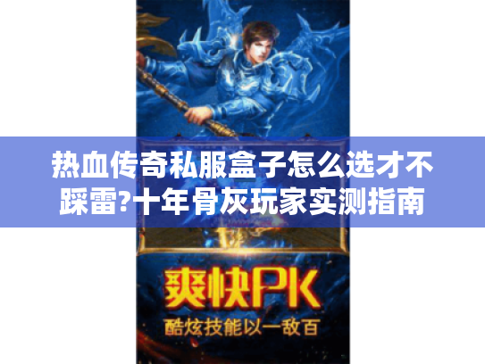 热血传奇私服盒子怎么选才不踩雷?十年骨灰玩家实测指南 热血传奇私服盒子怎么选才不踩雷?十年骨灰玩家实测指南