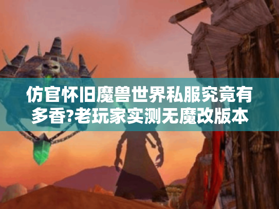 仿官怀旧魔兽世界私服究竟有多香?老玩家实测无魔改版本真相