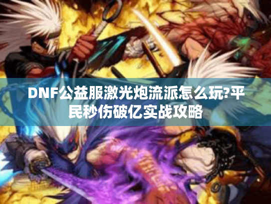 DNF公益服激光炮流派怎么玩?平民秒伤破亿实战攻略 DNF公益服激光炮流派怎么玩?平民秒伤破亿实战攻略
