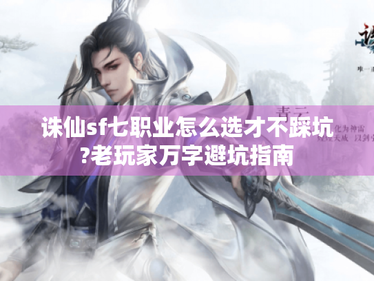 诛仙sf七职业怎么选才不踩坑?老玩家万字避坑指南 诛仙sf七职业怎么选才不踩坑?老玩家万字避坑指南