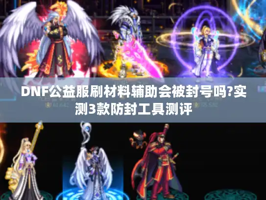 DNF公益服刷材料辅助会被封号吗?实测3款防封工具测评 DNF公益服刷材料辅助会被封号吗?实测3款防封工具测评