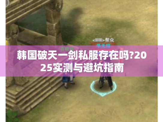 韩国破天一剑私服存在吗?2025实测与避坑指南 韩国破天一剑私服存在吗?2025实测与避坑指南