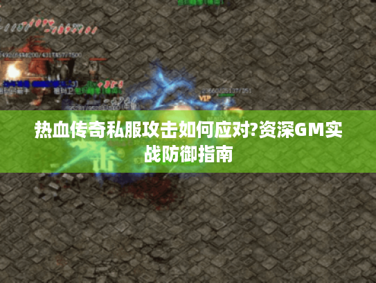 热血传奇私服攻击如何应对?资深GM实战防御指南 热血传奇私服攻击如何应对?资深GM实战防御指南