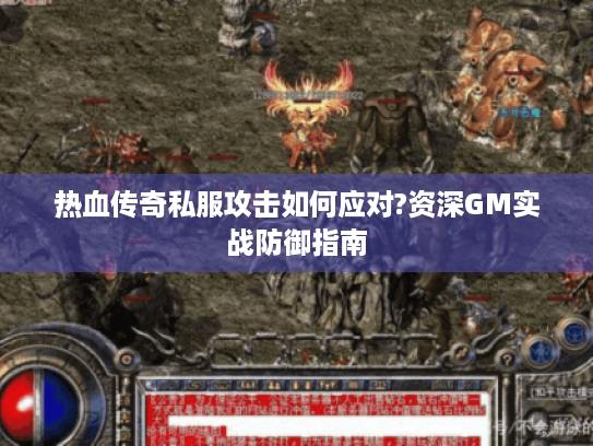 热血传奇私服攻击如何应对?资深GM实战防御指南 热血传奇私服攻击如何应对?资深GM实战防御指南