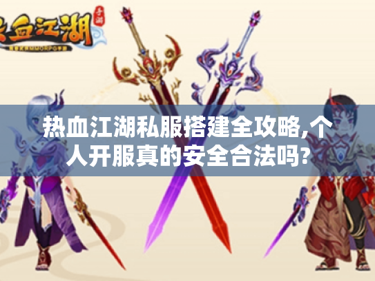 热血江湖私服搭建全攻略,个人开服真的安全合法吗? 热血江湖私服搭建全攻略,个人开服真的安全合法吗?