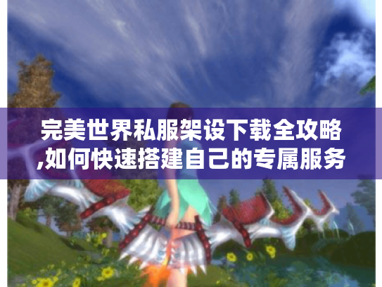完美世界私服架设下载全攻略,如何快速搭建自己的专属服务器? 完美世界私服架设下载全攻略,如何快速搭建自己的专属服务器?