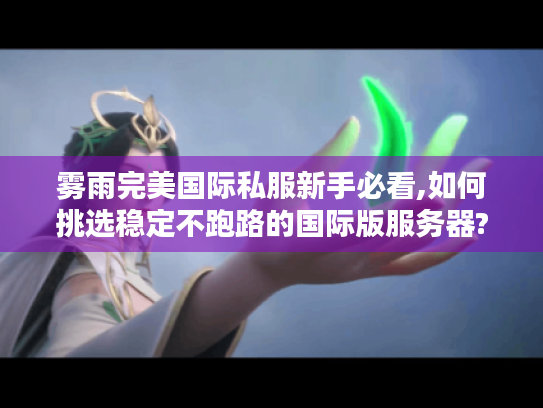 雾雨完美国际私服新手必看,如何挑选稳定不跑路的国际版服务器?