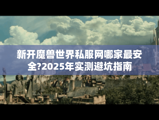 新开魔兽世界私服网哪家最安全?2025年实测避坑指南 新开魔兽世界私服网哪家最安全?2025年实测避坑指南