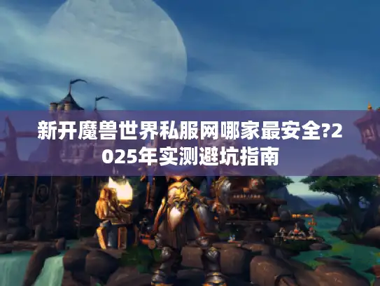 新开魔兽世界私服网哪家最安全?2025年实测避坑指南 新开魔兽世界私服网哪家最安全?2025年实测避坑指南