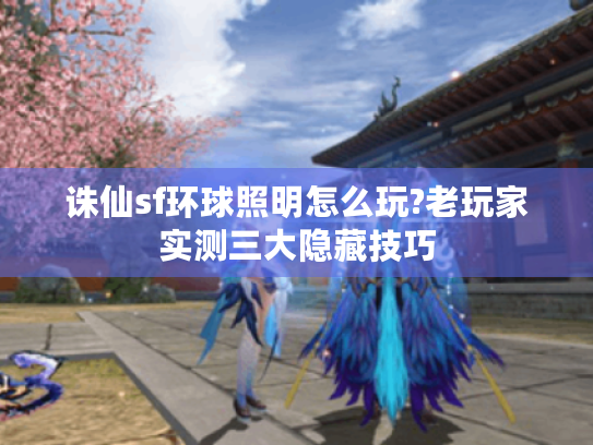 诛仙sf环球照明怎么玩?老玩家实测三大隐藏技巧 诛仙sf环球照明怎么玩?老玩家实测三大隐藏技巧