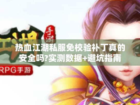 热血江湖私服免校验补丁真的安全吗?实测数据+避坑指南 热血江湖私服免校验补丁真的安全吗?实测数据+避坑指南