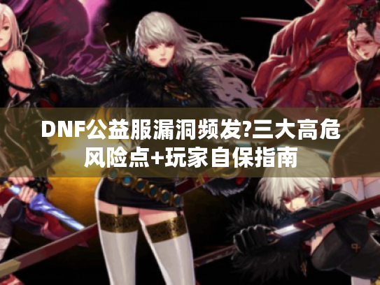 DNF公益服漏洞频发?三大高危风险点+玩家自保指南 DNF公益服漏洞频发?三大高危风险点+玩家自保指南