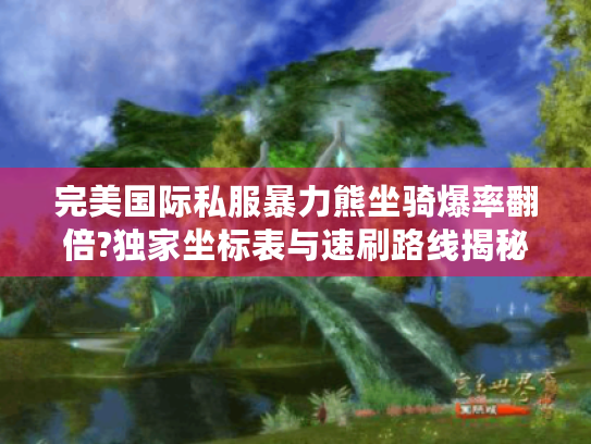 完美国际私服暴力熊坐骑爆率翻倍?独家坐标表与速刷路线揭秘 完美国际私服暴力熊坐骑爆率翻倍?独家坐标表与速刷路线揭秘