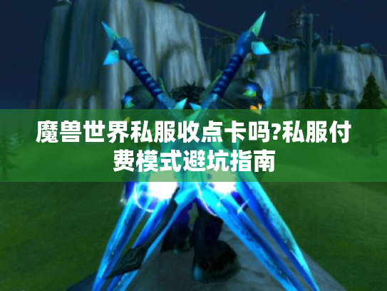 魔兽世界私服收点卡吗?私服付费模式避坑指南 魔兽世界私服收点卡吗?私服付费模式避坑指南