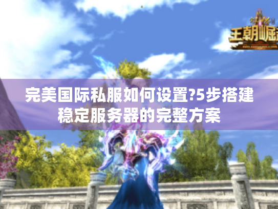 完美国际私服如何设置?5步搭建稳定服务器的完整方案