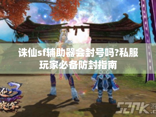 诛仙sf辅助器会封号吗?私服玩家必备防封指南 诛仙sf辅助器会封号吗?私服玩家必备防封指南