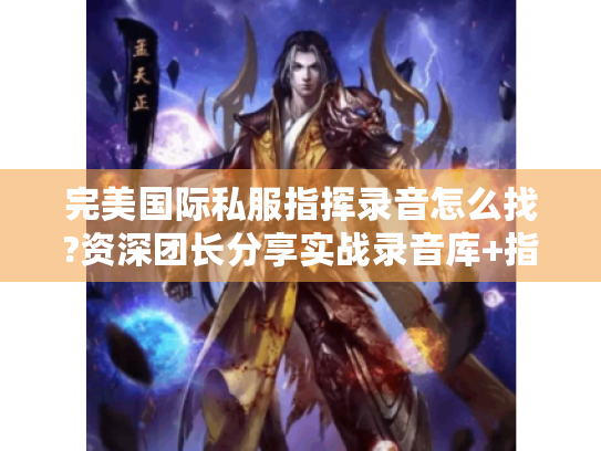 完美国际私服指挥录音怎么找?资深团长分享实战录音库+指挥技巧