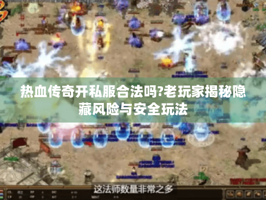 热血传奇开私服合法吗?老玩家揭秘隐藏风险与安全玩法