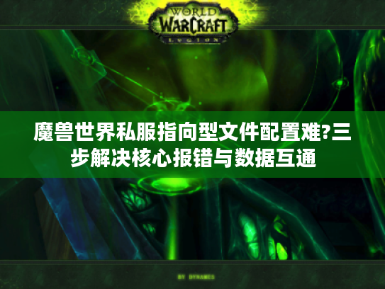 魔兽世界私服指向型文件配置难?三步解决核心报错与数据互通