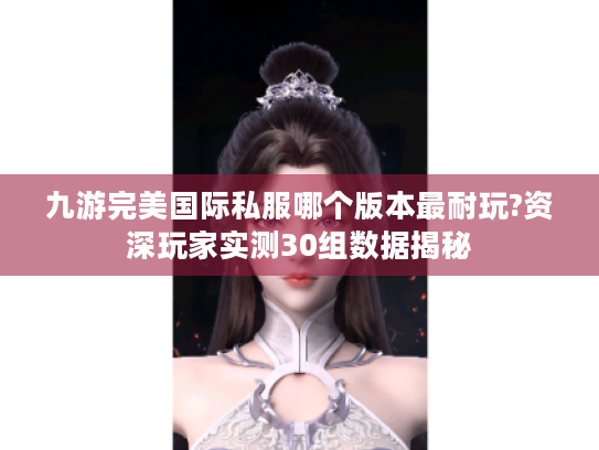 九游完美国际私服哪个版本最耐玩?资深玩家实测30组数据揭秘 九游完美国际私服哪个版本最耐玩?资深玩家实测30组数据揭秘