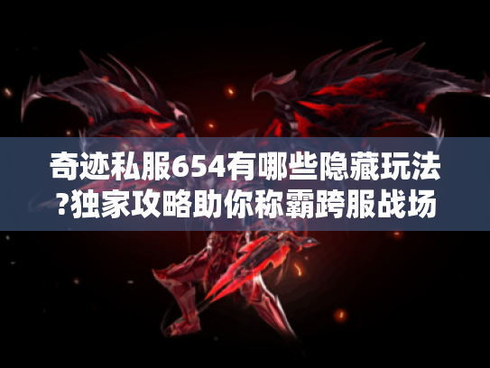 奇迹私服654有哪些隐藏玩法?独家攻略助你称霸跨服战场 奇迹私服654有哪些隐藏玩法?独家攻略助你称霸跨服战场