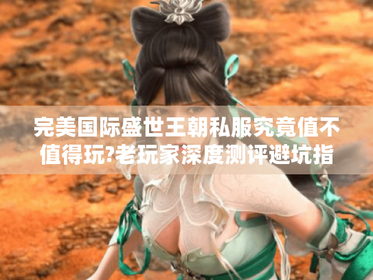 完美国际盛世王朝私服究竟值不值得玩?老玩家深度测评避坑指南 完美国际盛世王朝私服究竟值不值得玩?老玩家深度测评避坑指南