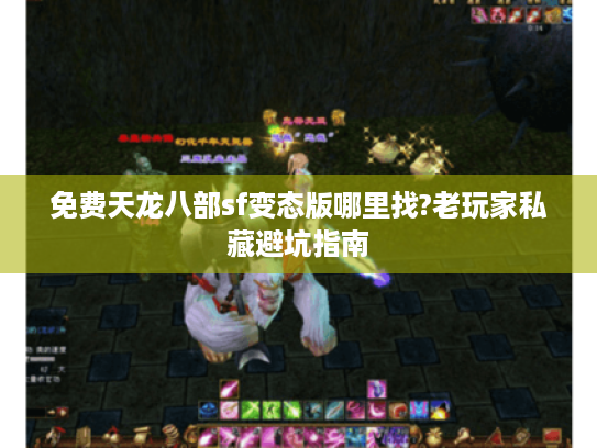 免费天龙八部sf变态版哪里找?老玩家私藏避坑指南