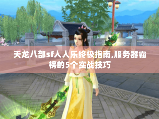 天龙八部sf人人乐终极指南,服务器霸榜的5个实战技巧 天龙八部sf人人乐终极指南,服务器霸榜的5个实战技巧