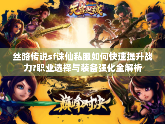 丝路传说sf诛仙私服如何快速提升战力?职业选择与装备强化全解析