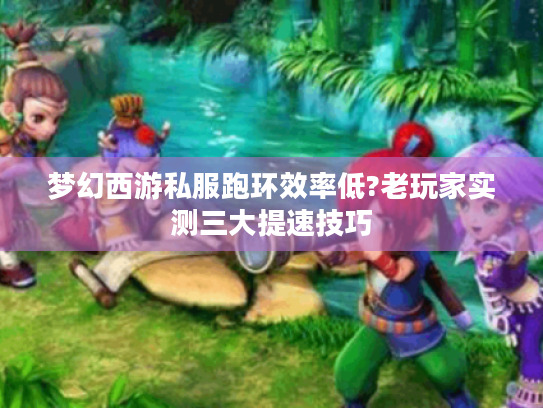 梦幻西游私服跑环效率低?老玩家实测三大提速技巧 梦幻西游私服跑环效率低?老玩家实测三大提速技巧