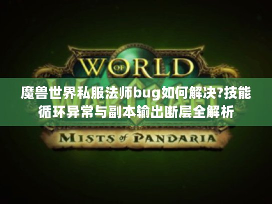 魔兽世界私服法师bug如何解决?技能循环异常与副本输出断层全解析 魔兽世界私服法师bug如何解决?技能循环异常与副本输出断层全解析