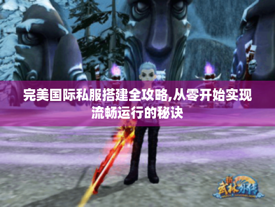 完美国际私服搭建全攻略,从零开始实现流畅运行的秘诀 完美国际私服搭建全攻略,从零开始实现流畅运行的秘诀