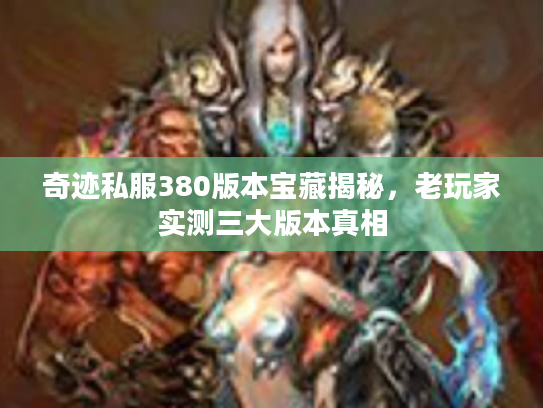 奇迹私服380版本宝藏揭秘，老玩家实测三大版本真相
