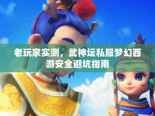 老玩家实测，武神坛私服梦幻西游安全避坑指南