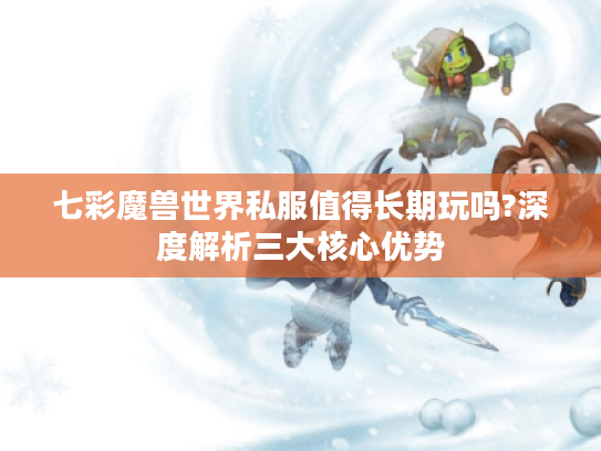 七彩魔兽世界私服值得长期玩吗?深度解析三大核心优势