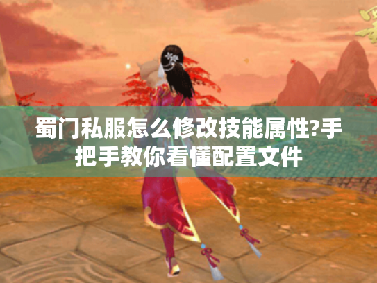 蜀门私服怎么修改技能属性?手把手教你看懂配置文件 蜀门私服怎么修改技能属性?手把手教你看懂配置文件