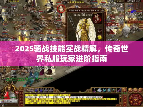 2025骑战技能实战精解,传奇世界私服玩家进阶指南 2025骑战技能实战精解,传奇世界私服玩家进阶指南