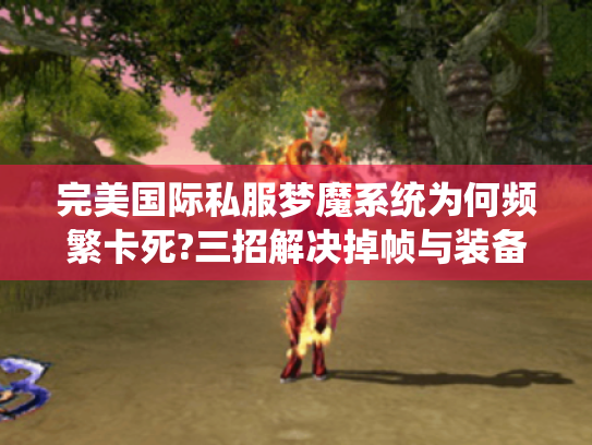完美国际私服梦魔系统为何频繁卡死?三招解决掉帧与装备消失问题 完美国际私服梦魔系统为何频繁卡死?三招解决掉帧与装备消失问题