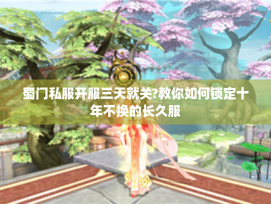蜀门私服开服三天就关?教你如何锁定十年不换的长久服 蜀门私服开服三天就关?教你如何锁定十年不换的长久服