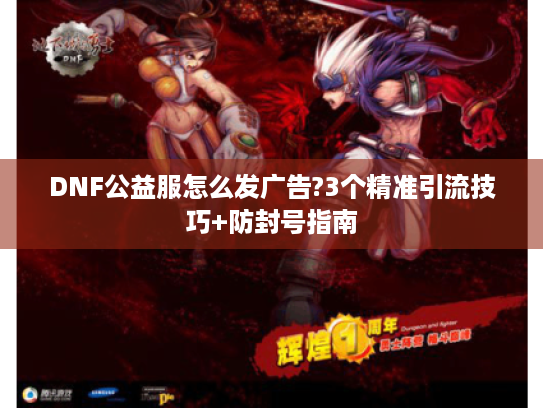 DNF公益服怎么发广告?3个精准引流技巧+防封号指南 DNF公益服怎么发广告?3个精准引流技巧+防封号指南