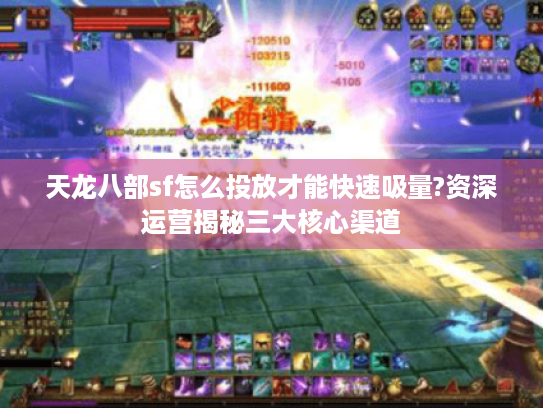 天龙八部sf怎么投放才能快速吸量?资深运营揭秘三大核心渠道 天龙八部sf怎么投放才能快速吸量?资深运营揭秘三大核心渠道