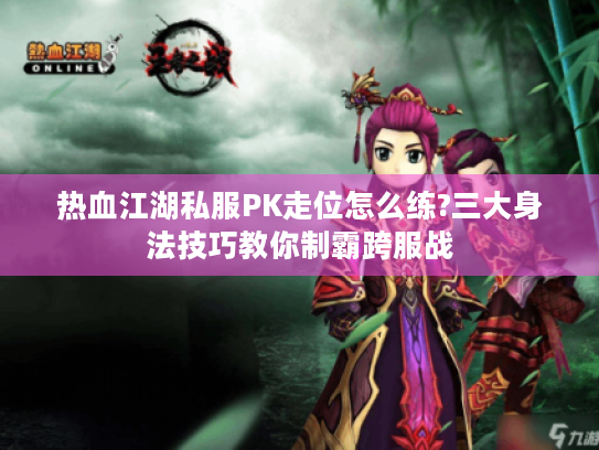 热血江湖私服PK走位怎么练?三大身法技巧教你制霸跨服战