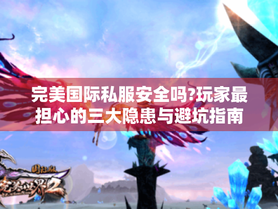 完美国际私服安全吗?玩家最担心的三大隐患与避坑指南