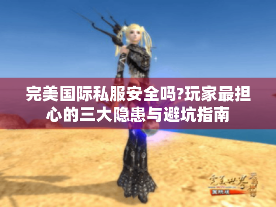 完美国际私服安全吗?玩家最担心的三大隐患与避坑指南