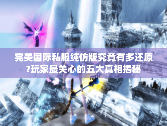 完美国际私服纯仿版究竟有多还原?玩家最关心的五大真相揭秘