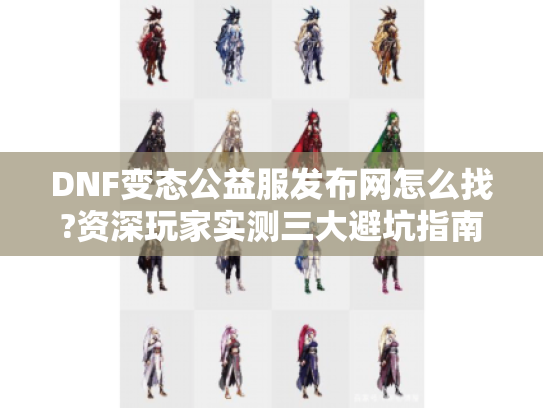 DNF变态公益服发布网怎么找?资深玩家实测三大避坑指南