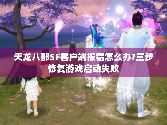 天龙八部SF客户端报错怎么办?三步修复游戏启动失败