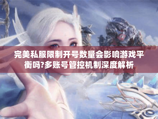 完美私服限制开号数量会影响游戏平衡吗?多账号管控机制深度解析